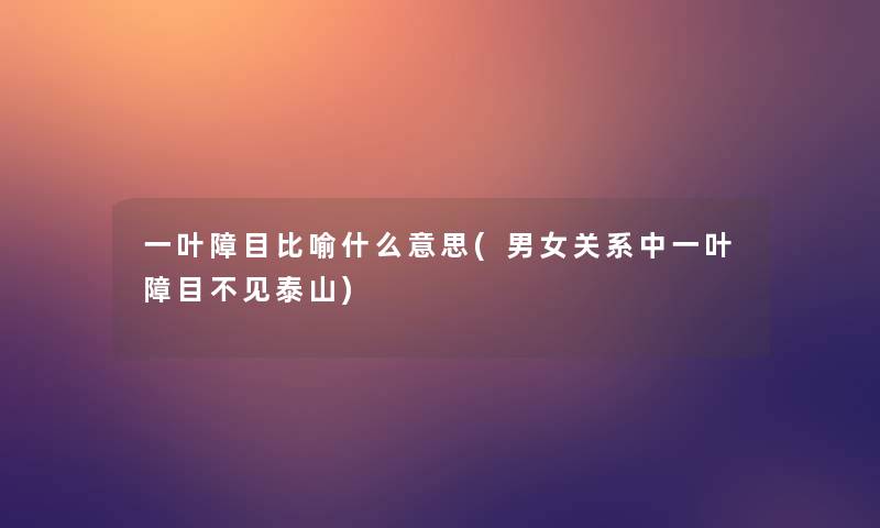 一叶障目比喻什么意思(男女关系中一叶障目不见泰山)