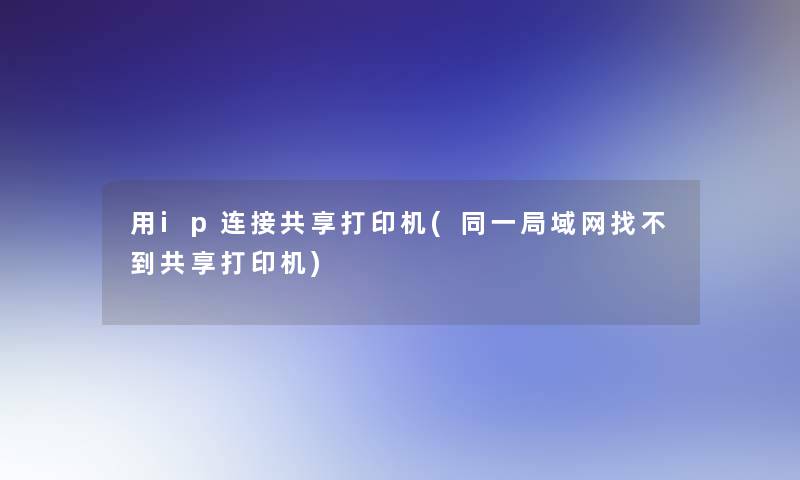 用ip连接共享打印机(同一局域网找不到共享打印机)