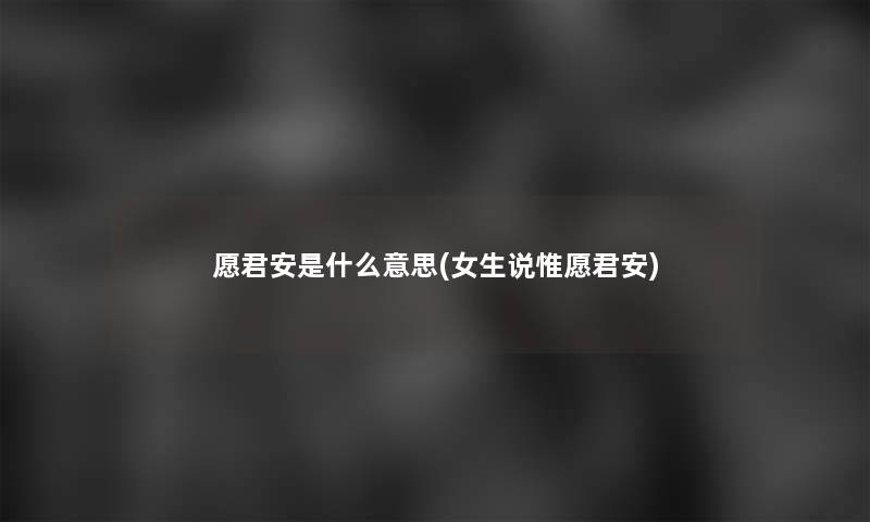 愿君安是什么意思(女生说惟愿君安)