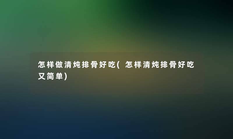 怎样做清炖排骨好吃(怎样清炖排骨好吃又简单)