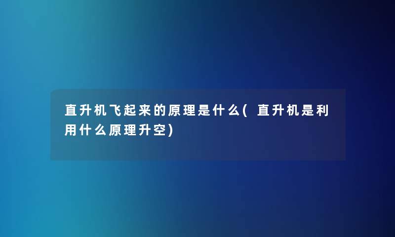 直升机飞起来的原理是什么(直升机是利用什么原理升空)