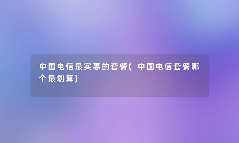 中国电信实惠的套餐(中国电信套餐哪个划算)