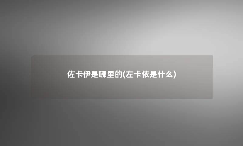 佐卡伊是哪里的(左卡依是什么)