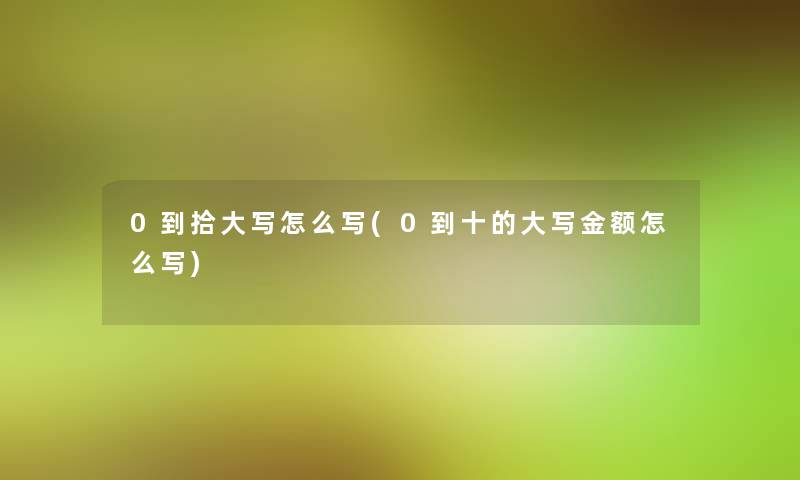 0到拾大写怎么写(0到十的大写金额怎么写)