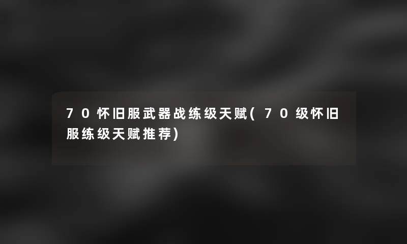 70怀旧服武器战练级天赋(70级怀旧服练级天赋推荐)