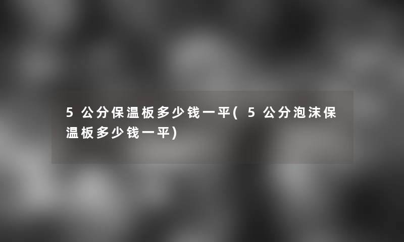 5公分保温板多少钱一平(5公分泡沫保温板多少钱一平)