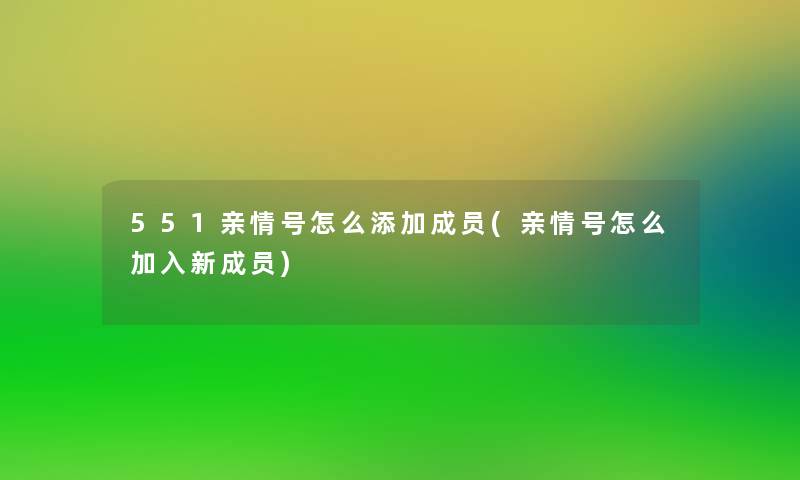 551亲情号怎么添加成员(亲情号怎么加入新成员)