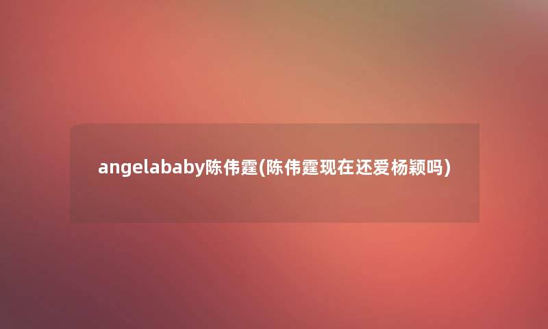 angelababy陈伟霆(陈伟霆还爱杨颖吗)