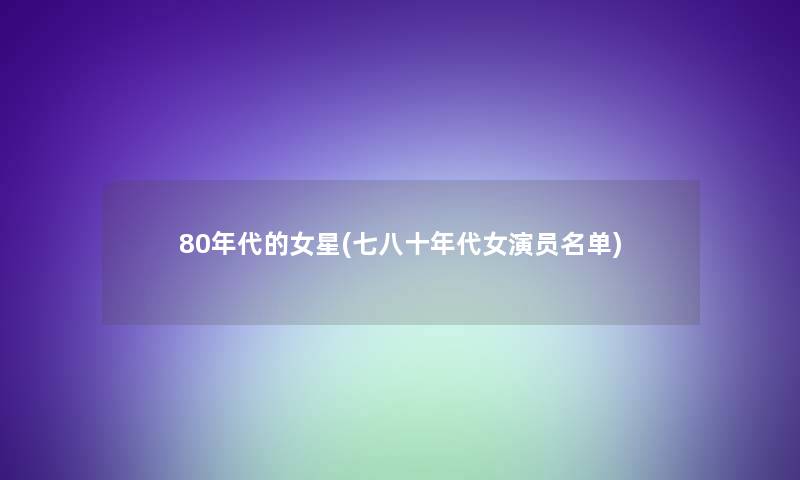 80年代的女星(七八十年代女演员名单)