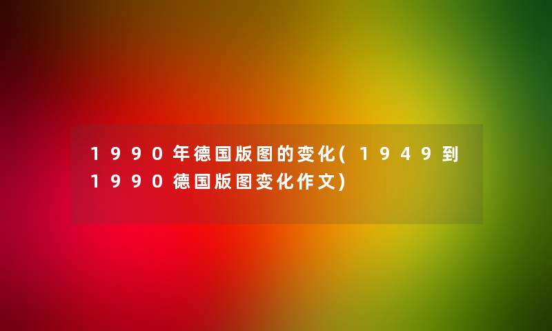 1990年德国版图的变化(1949到1990德国版图变化作文)