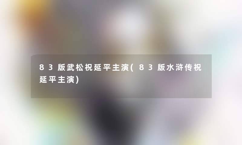 83版武松祝延平主演(83版水浒传祝延平主演)