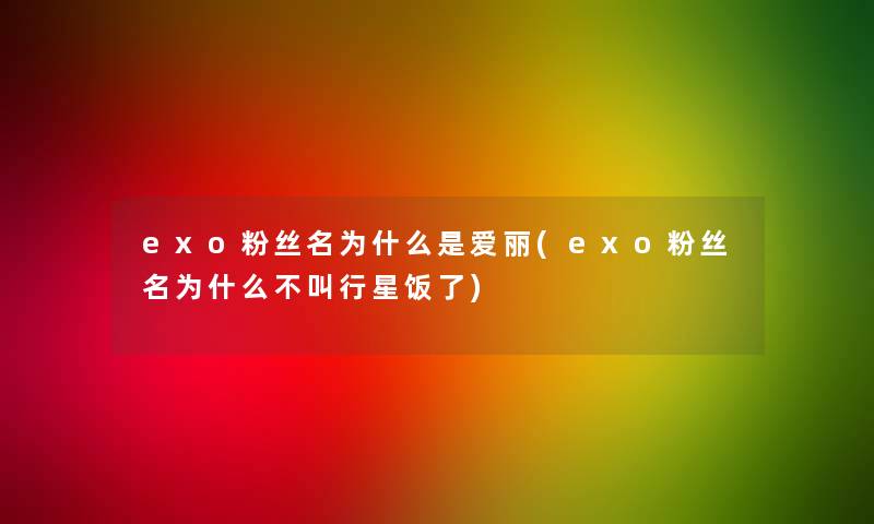 exo粉丝名为什么是爱丽(exo粉丝名为什么不叫行星饭了)