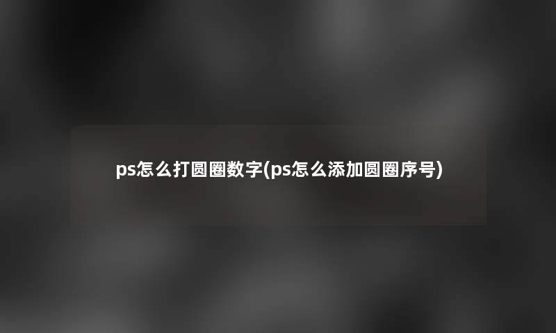 ps怎么打圆圈数字(ps怎么添加圆圈序号)