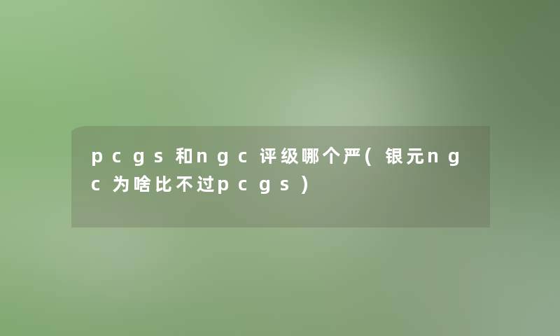 pcgs和ngc评级哪个严(银元ngc为啥比不过pcgs)