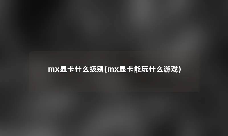 mx显卡什么级别(mx显卡能玩什么游戏)