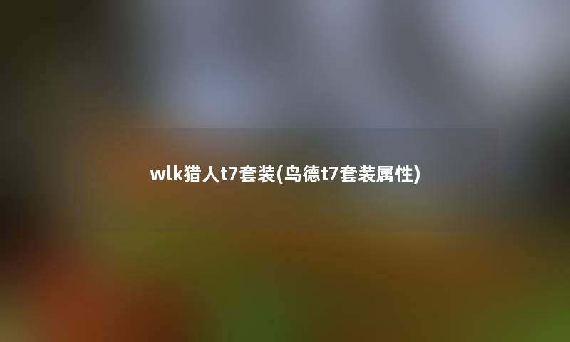 wlk猎人t7套装(鸟德t7套装属性)