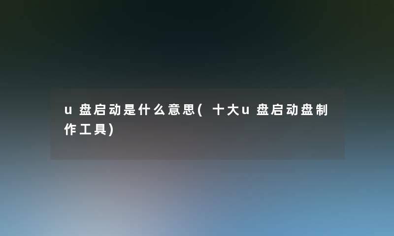 u盘启动是什么意思(一些u盘启动盘制作工具)