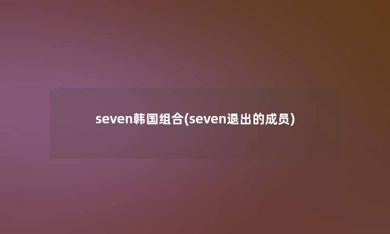 seven韩国组合(seven退出的成员)