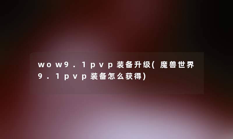 wow9.1pvp装备升级(魔兽世界9.1pvp装备怎么获得)