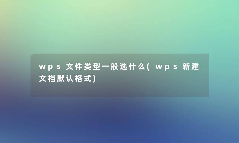 wps文件类型一般选什么(wps新建文档默认格式)