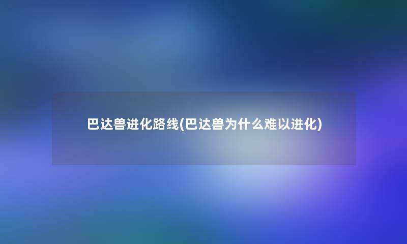 巴达兽进化路线(巴达兽为什么难以进化)