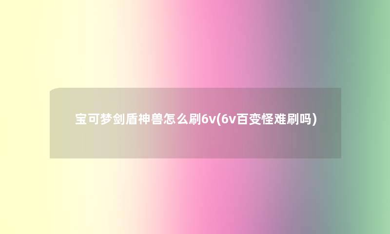 宝可梦剑盾神兽怎么刷6v(6v百变怪难刷吗)