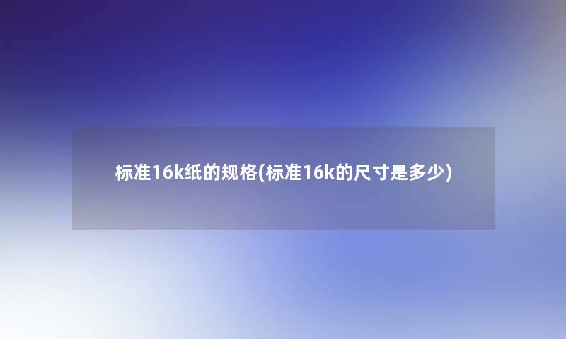 标准16k纸的规格(标准16k的尺寸是多少)