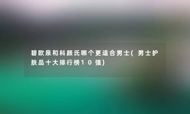 碧欧泉和科颜氏哪个更适合男士(男士护肤品一些整理榜10强)