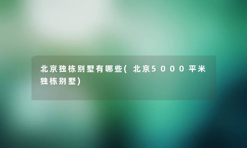 北京独栋别墅有哪些(北京5000平米独栋别墅)