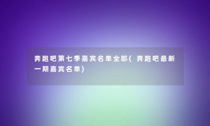 奔跑吧第七季嘉宾名单整理的(奔跑吧新一期嘉宾名单) 奔跑吧第七季嘉宾名单整理的(奔跑吧新一期嘉宾名单)