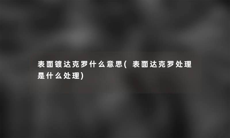 表面镀达克罗什么意思(表面达克罗处理是什么处理)