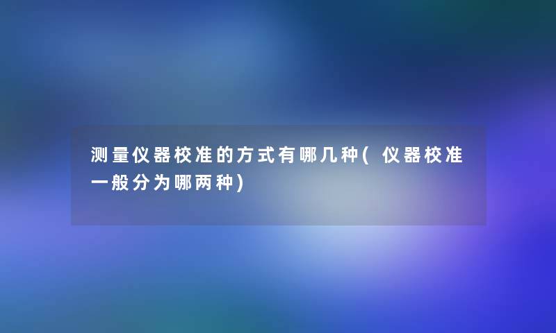 测量仪器校准的方式有哪几种(仪器校准一般分为哪两种)