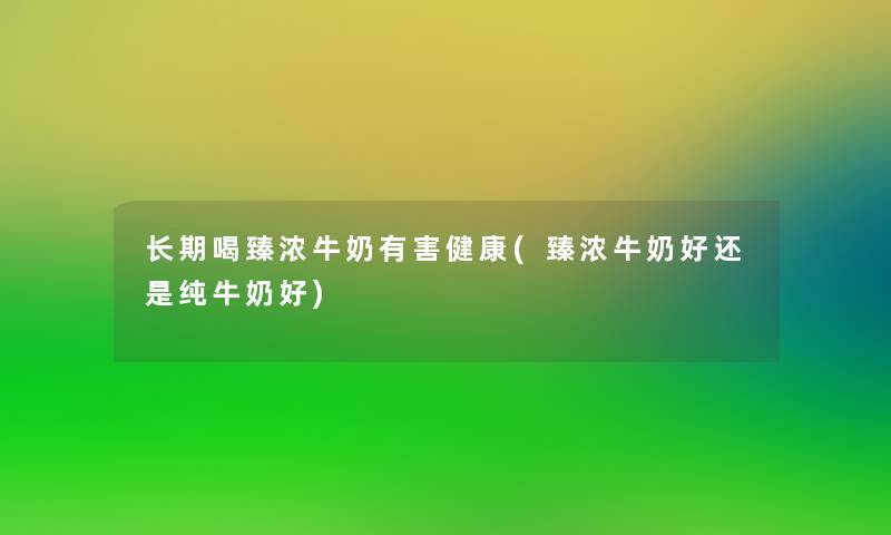 长期喝臻浓牛奶有害健康(臻浓牛奶好还是纯牛奶好)