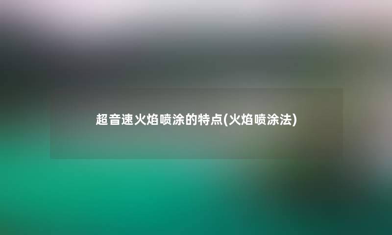 超音速火焰喷涂的特点(火焰喷涂法)