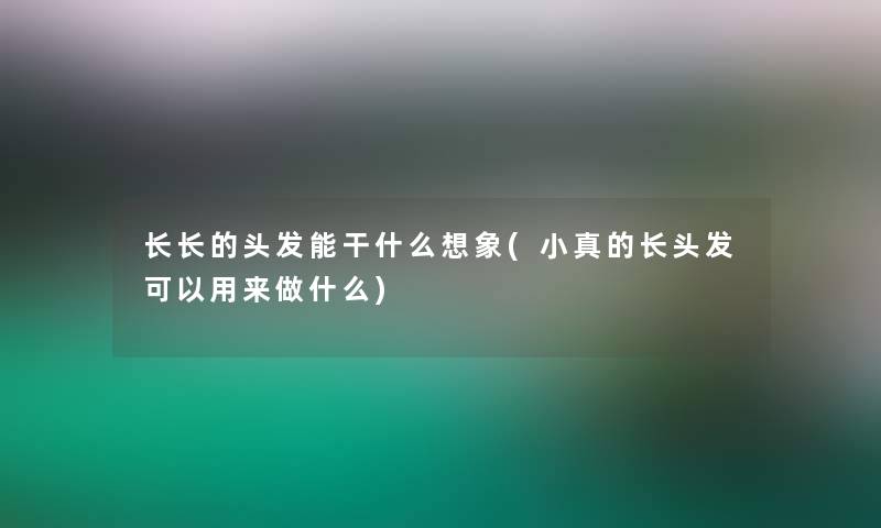 长长的头发能干什么想象(小真的长头发可以用来做什么)