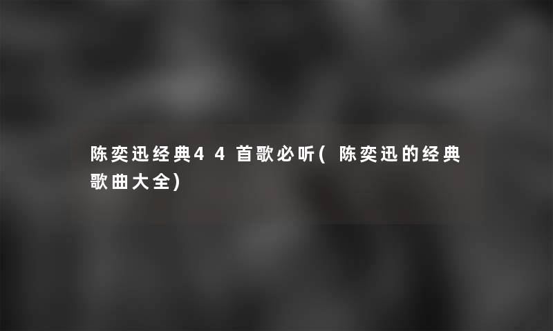 陈奕迅经典44首歌必听(陈奕迅的经典歌曲大全)