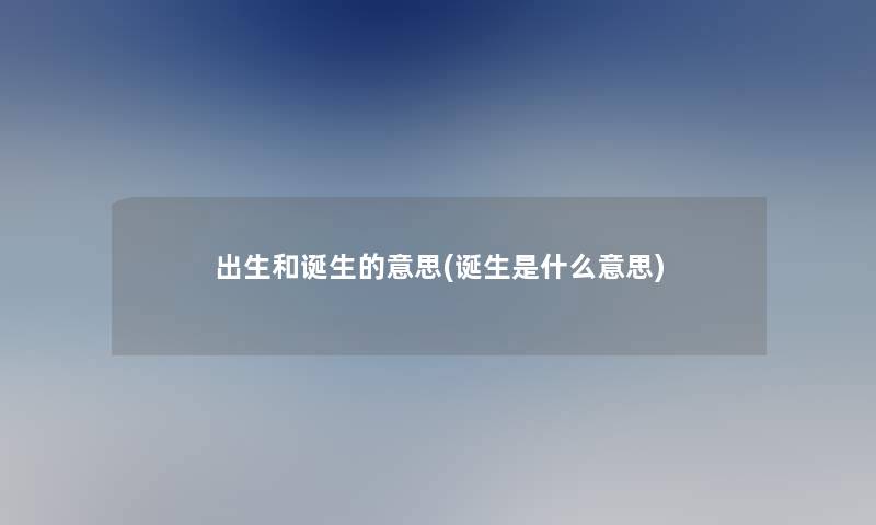 出生和诞生的意思(诞生是什么意思)