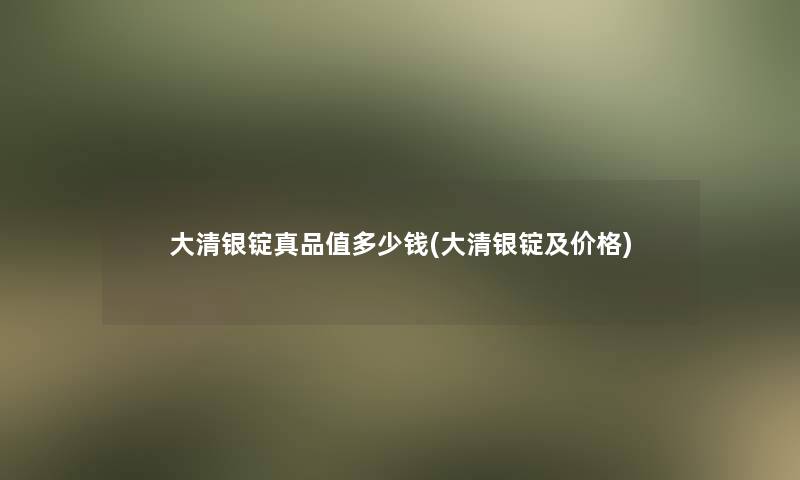 大清银锭真品值多少钱(大清银锭及价格)