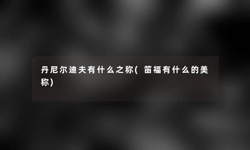 丹尼尔迪夫有什么之称(笛福有什么的美称)