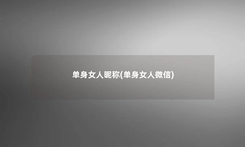 单身女人昵称(单身女人微信)