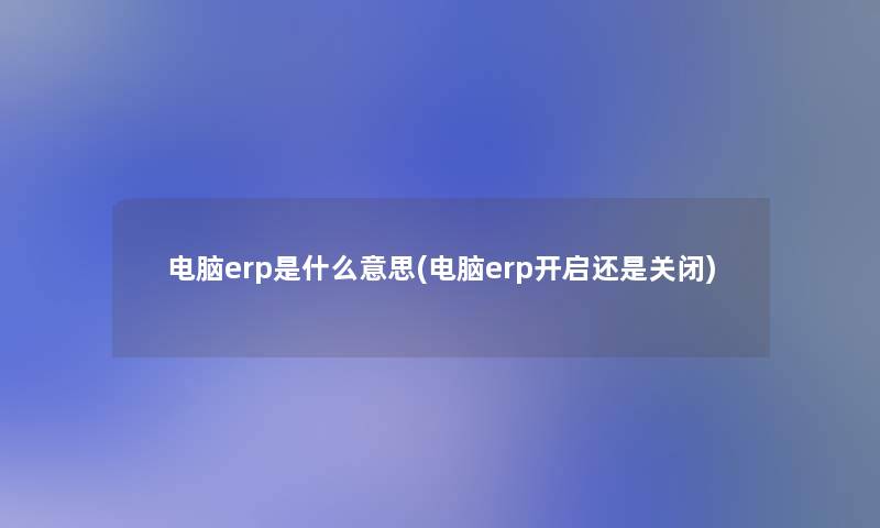 电脑erp是什么意思(电脑erp开启还是关闭)