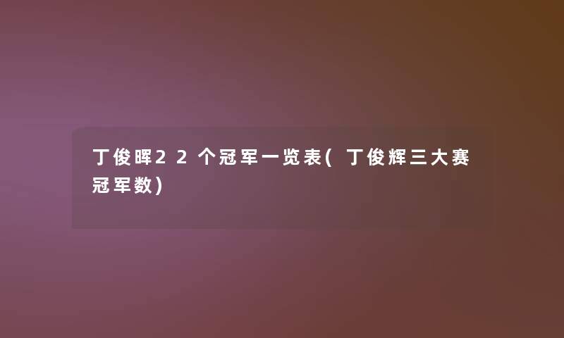 丁俊晖22个冠军一览表(丁俊辉三大赛冠军数)