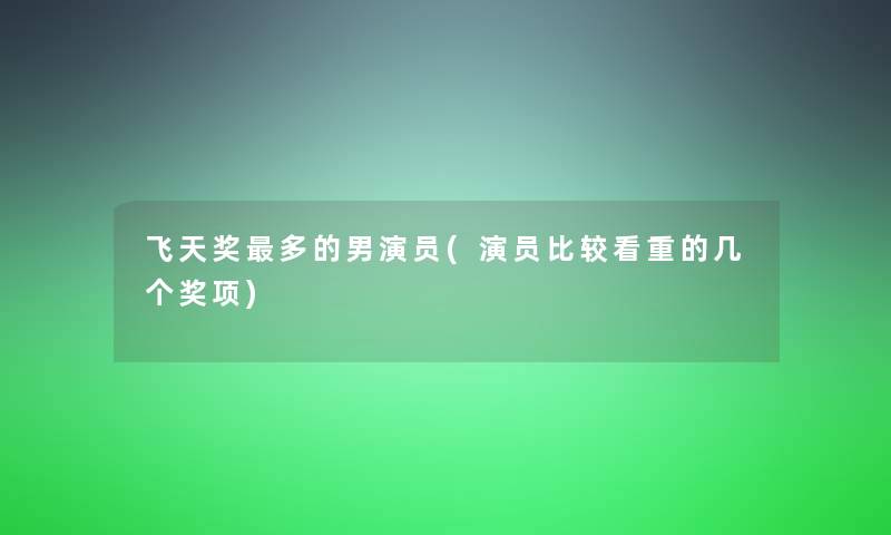 飞天奖多的男演员(演员比较看重的几个奖项)