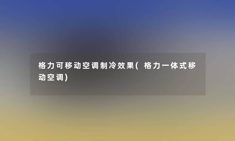 格力可移动空调制冷效果(格力一体式移动空调)