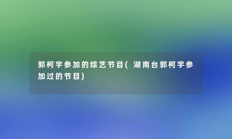 郭柯宇参加的综艺节目(湖南台郭柯宇参加过的节目)