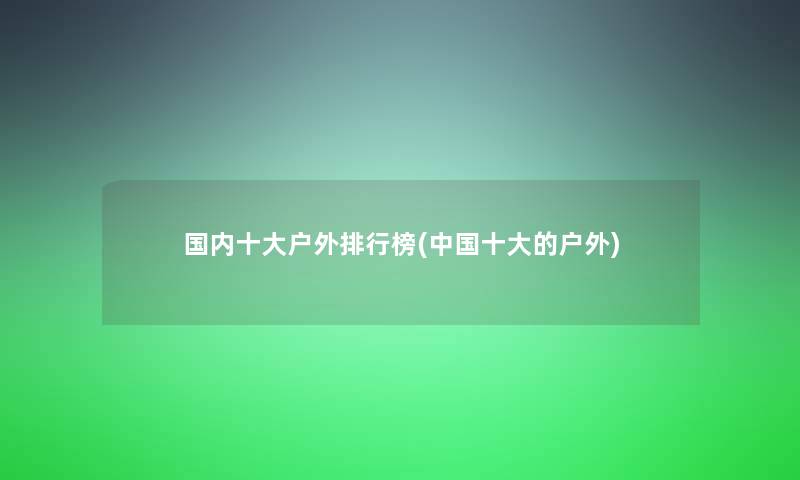 国内一些户外整理榜(中国一些的户外)