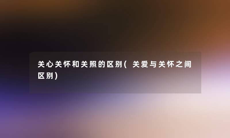 关心关怀和关照的区别(关爱与关怀之间区别)