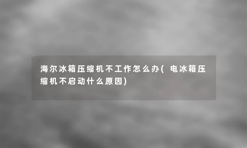 海尔冰箱压缩机不工作怎么办(电冰箱压缩机不启动什么原因)