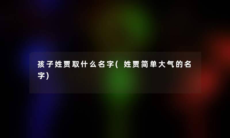 孩子姓贾取什么名字(姓贾简单大气的名字)