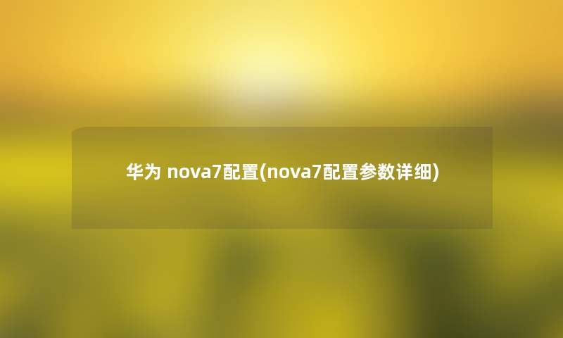 华为 nova7配置(nova7配置参数详细)